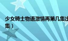 少女骑士物语激情再第几集出场（少女骑士物语激情再第几集）