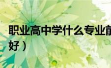 职业高中学什么专业前景好（学什么专业前景好）