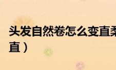 头发自然卷怎么变直柔顺（头发自然卷怎么变直）