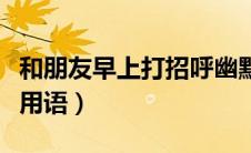 和朋友早上打招呼幽默用语（早上打招呼幽默用语）