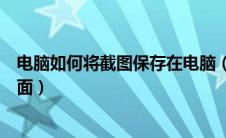 电脑如何将截图保存在电脑（怎样在电脑上截图并保存到桌面）