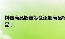 抖音商品橱窗怎么添加商品标签（抖音商品橱窗怎么添加商品）