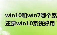 win10和win7哪个系统好用（win7系统好用还是win10系统好用）