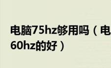 电脑75hz够用吗（电脑中75hz的好还是设置60hz的好）