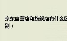 京东自营店和旗舰店有什么区别（京东自营店和旗舰店的区别）