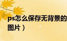 ps怎么保存无背景的图（ps怎么保存无背景图片）