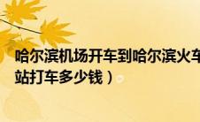 哈尔滨机场开车到哈尔滨火车站（哈尔滨机场到哈尔滨火车站打车多少钱）