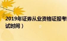 2019年证券从业资格证报考时间（2019年证券从业资格考试时间）
