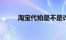 淘宝代拍是不是诈骗（淘宝代拍）