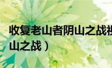 收复老山者阴山之战视频全集（收复老山者阴山之战）