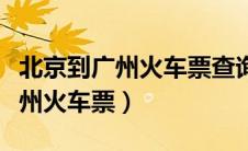 北京到广州火车票查询时刻表查询（北京到广州火车票）
