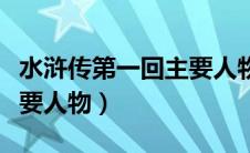 水浒传第一回主要人物性格（水浒传第一回主要人物）