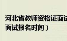 河北省教师资格证面试报名时间（教师资格证面试报名时间）
