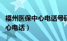 福州医保中心电话号码是多少（福州市医保中心电话）