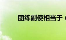 团练副使相当于（团练使防御使）