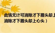 此情无计可消除才下眉头却上心头的作者是谁（此情无计可消除才下眉头却上心头）