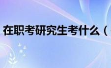 在职考研究生考什么（在职考研考什么科目）