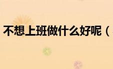 不想上班做什么好呢（不想上班做点什么好）