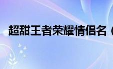 超甜王者荣耀情侣名（王者荣耀情侣名甜）