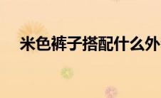 米色裤子搭配什么外套（米色裤子搭配）