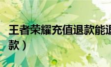 王者荣耀充值退款能退多少（王者荣耀充值退款）
