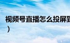 视频号直播怎么投屏到电脑（怎么投屏到电脑）