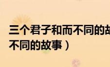 三个君子和而不同的故事概括（三个君子和而不同的故事）