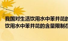 我国对生活饮用水中苯并芘的含量限制在以下（我国对生活饮用水中苯并芘的含量限制在()以下）