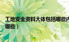 工地安全资料大体包括哪些内容（建筑工地安全资料都包括哪些）