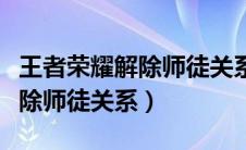 王者荣耀解除师徒关系怎么解除（王者荣耀解除师徒关系）