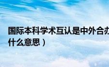 国际本科学术互认是中外合办吗（国际本科学术互认课程是什么意思）