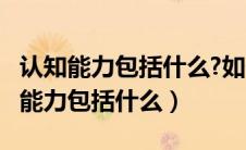 认知能力包括什么?如何促进认知能力?（认知能力包括什么）
