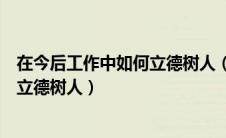 在今后工作中如何立德树人（如何在自己的工作岗位上做好立德树人）