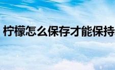 柠檬怎么保存才能保持新鲜（柠檬怎么保存）