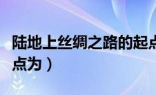 陆地上丝绸之路的起点为（陆上丝绸之路的起点为）