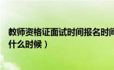 教师资格证面试时间报名时间（教师资格证面试报名时间是什么时候）