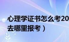 心理学证书怎么考2021（心理学的资格证书去哪里报考）