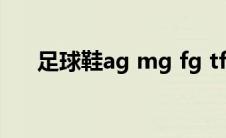 足球鞋ag mg fg tf 的区别（ag女郎）