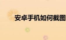 安卓手机如何截图（手机如何截图）