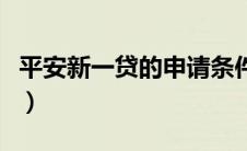 平安新一贷的申请条件（平安新一贷申请条件）