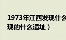 1973年江西发现什么遗址?（1973年江西发现的什么遗址）