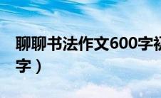 聊聊书法作文600字初中（聊聊书法作文600字）