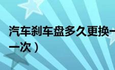 汽车刹车盘多久更换一次（汽车刹车盘多久换一次）