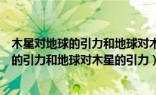木星对地球的引力和地球对木星的引力相等吗（木星对地球的引力和地球对木星的引力）