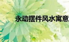 永动摆件风水寓意好吗（永动摆件）