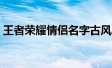 王者荣耀情侣名字古风（王者荣耀情侣名字）