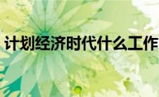 计划经济时代什么工作吃香（计划经济时代）