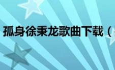 孤身徐秉龙歌曲下载（孤身徐秉龙网盘下载）