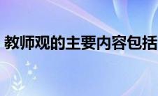 教师观的主要内容包括（教师观的主要内容）