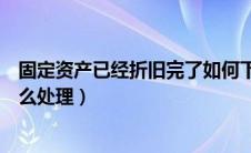 固定资产已经折旧完了如何下账（固定资产折旧完后残值怎么处理）